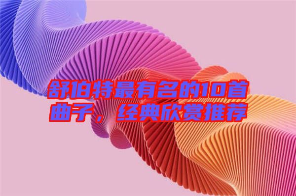 舒伯特最有名的10首曲子，經(jīng)典欣賞推薦