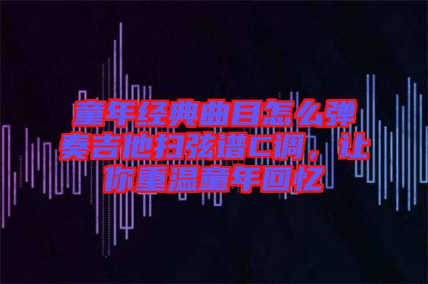 童年經(jīng)典曲目怎么彈奏吉他掃弦譜C調(diào)，讓你重溫童年回憶