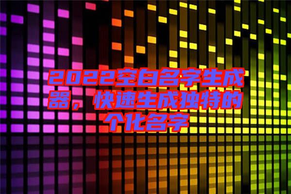 2022空白名字生成器，快速生成獨(dú)特的個(gè)化名字