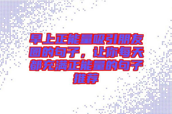 早上正能量吸引朋友圈的句子，讓你每天都充滿正能量的句子推薦