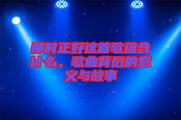 那時正好這首歌蘊(yùn)含什么，歌曲背后的意義與故事