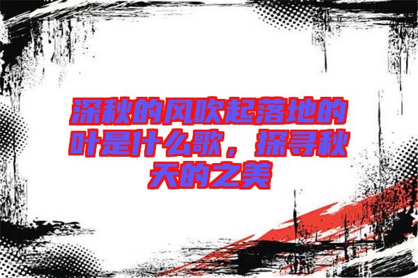 深秋的風(fēng)吹起落地的葉是什么歌，探尋秋天的之美
