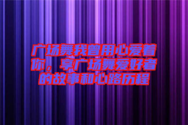 廣場舞我曾用心愛著你，享廣場舞愛好者的故事和心路歷程
