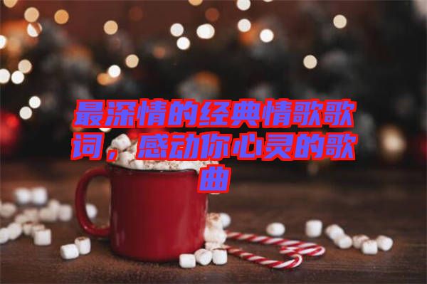 最深情的經(jīng)典情歌歌詞，感動(dòng)你心靈的歌曲