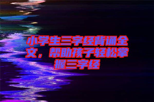 小學生三字經(jīng)背誦全文，幫助孩子輕松掌握三字經(jīng)