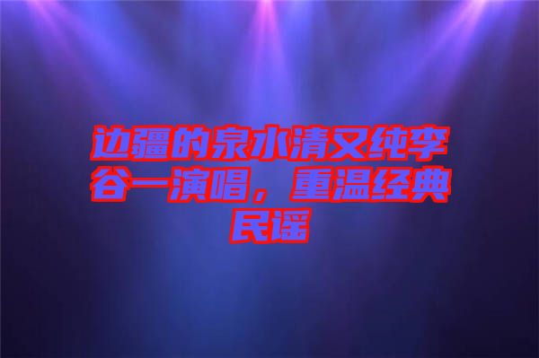邊疆的泉水清又純李谷一演唱，重溫經(jīng)典民謠