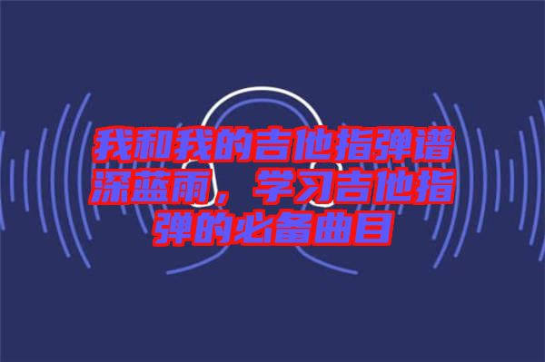 我和我的吉他指彈譜深藍雨，學習吉他指彈的必備曲目