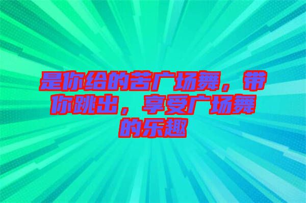 是你給的苦廣場(chǎng)舞，帶你跳出，享受廣場(chǎng)舞的樂(lè)趣
