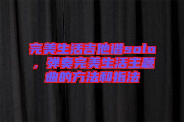 完美生活吉他譜solo，彈奏完美生活主題曲的方法和指法