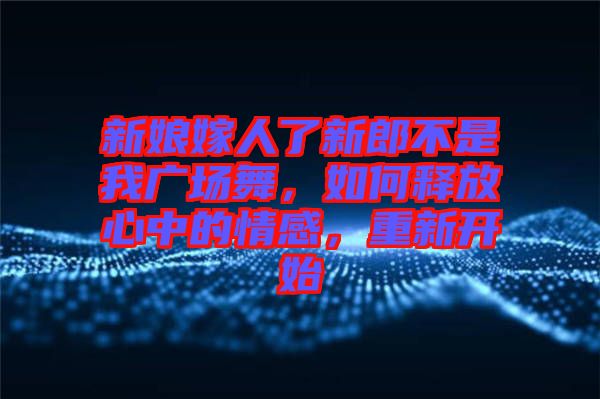 新娘嫁人了新郎不是我廣場舞，如何釋放心中的情感，重新開始