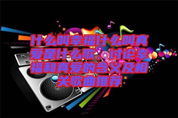 什么叫幸福什么叫真愛(ài)是什么歌，討論幸福和真愛(ài)的含義及相關(guān)歌曲推薦