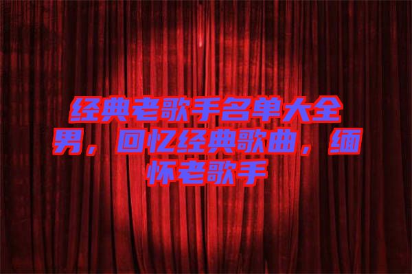 經(jīng)典老歌手名單大全男，回憶經(jīng)典歌曲，緬懷老歌手