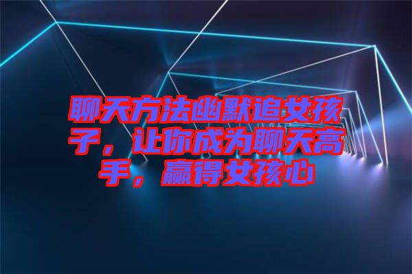 聊天方法幽默追女孩子，讓你成為聊天高手，贏(yíng)得女孩心