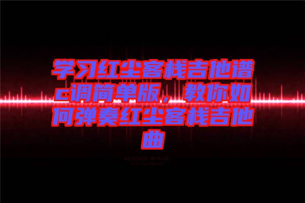 學(xué)習(xí)紅塵客棧吉他譜c調(diào)簡單版，教你如何彈奏紅塵客棧吉他曲