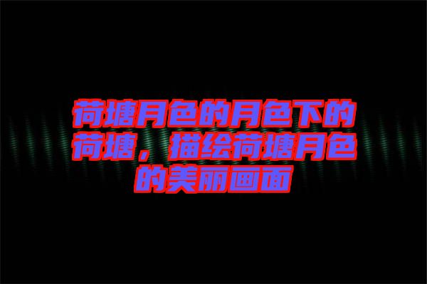 荷塘月色的月色下的荷塘，描繪荷塘月色的美麗畫(huà)面