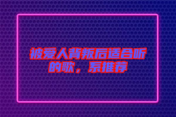 被愛人背叛后適合聽的歌，系推薦