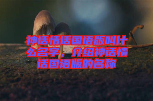 神話情話國(guó)語(yǔ)版叫什么名字，介紹神話情話國(guó)語(yǔ)版的名稱(chēng)