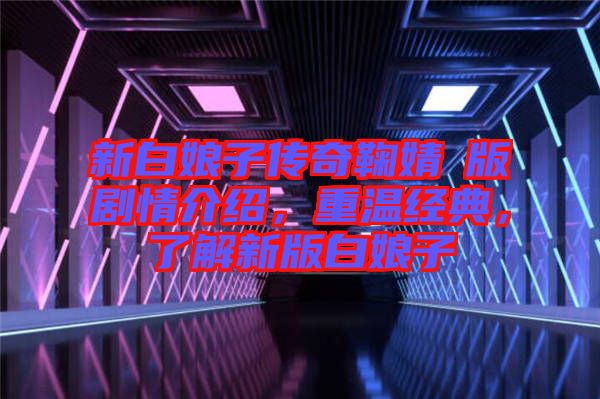 新白娘子傳奇鞠婧祎版劇情介紹，重溫經(jīng)典，了解新版白娘子