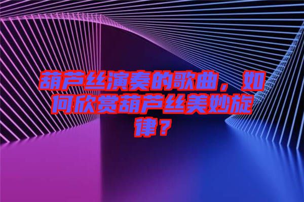 葫蘆絲演奏的歌曲，如何欣賞葫蘆絲美妙旋律？