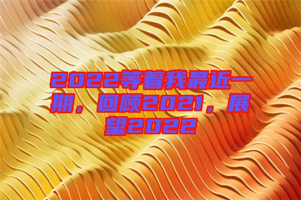 2022等著我最近一期，回顧2021，展望2022