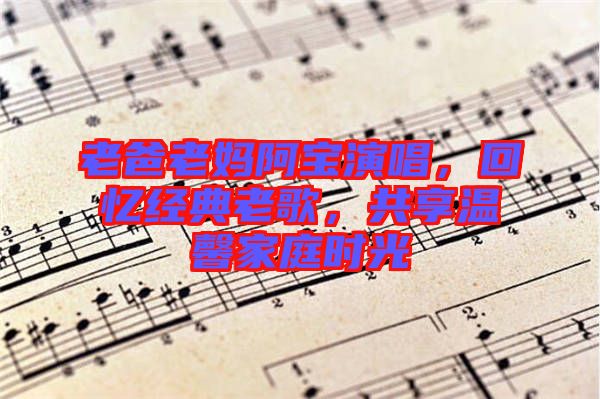 老爸老媽阿寶演唱，回憶經(jīng)典老歌，共享溫馨家庭時光