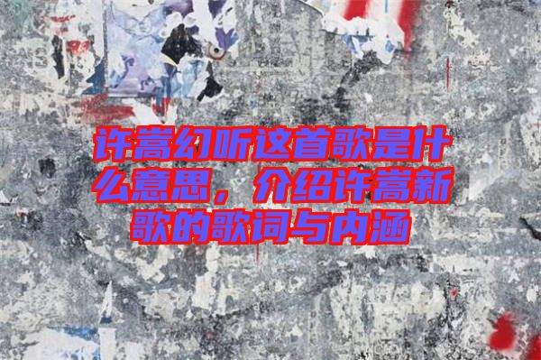 許嵩幻聽這首歌是什么意思，介紹許嵩新歌的歌詞與內(nèi)涵