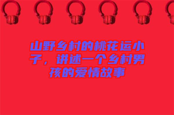 山野鄉(xiāng)村的桃花運(yùn)小子，講述一個(gè)鄉(xiāng)村男孩的愛(ài)情故事