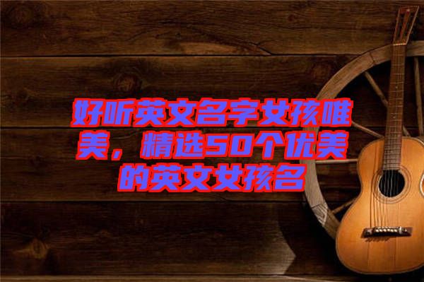 好聽英文名字女孩唯美，精選50個優(yōu)美的英文女孩名