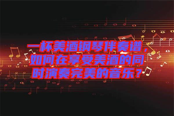 一杯美酒鋼琴伴奏譜，如何在享受美酒的同時演奏完美的音樂？