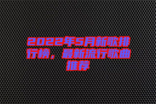 2022年5月新歌排行榜，最新流行歌曲推薦