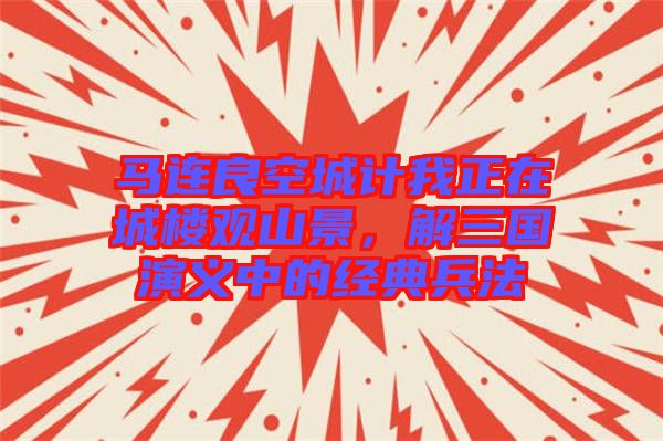 馬連良空城計我正在城樓觀山景，解三國演義中的經(jīng)典兵法