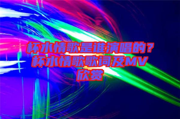 杯水情歌是誰(shuí)演唱的？杯水情歌歌詞及MV欣賞