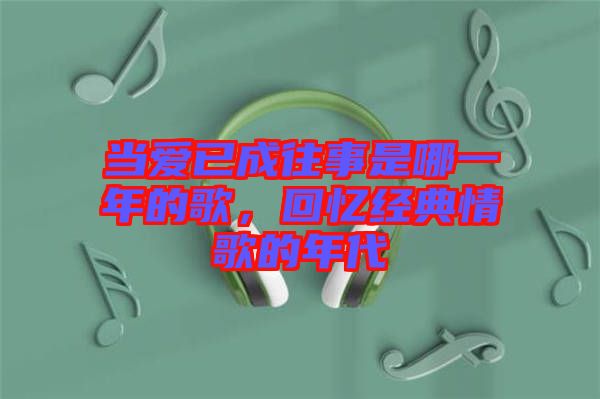 當(dāng)愛已成往事是哪一年的歌，回憶經(jīng)典情歌的年代