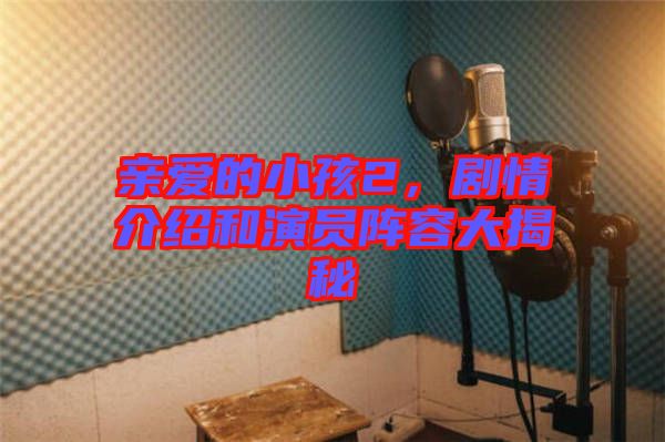 親愛的小孩2，劇情介紹和演員陣容大揭秘