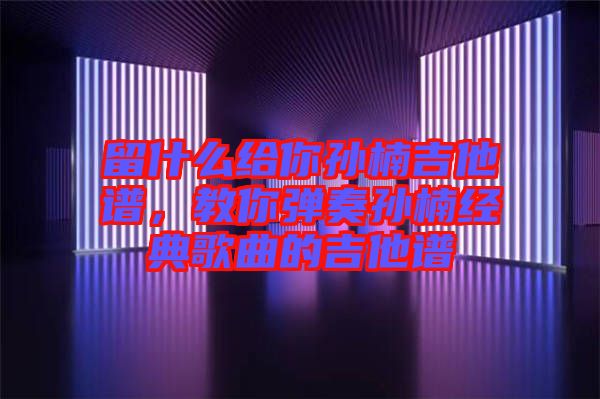 留什么給你孫楠吉他譜，教你彈奏孫楠經典歌曲的吉他譜