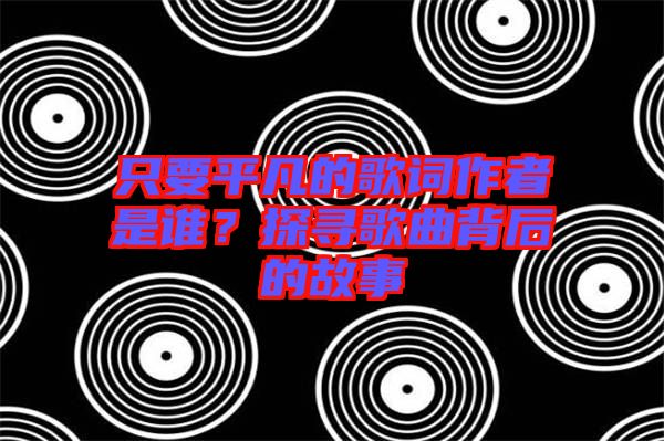 只要平凡的歌詞作者是誰？探尋歌曲背后的故事
