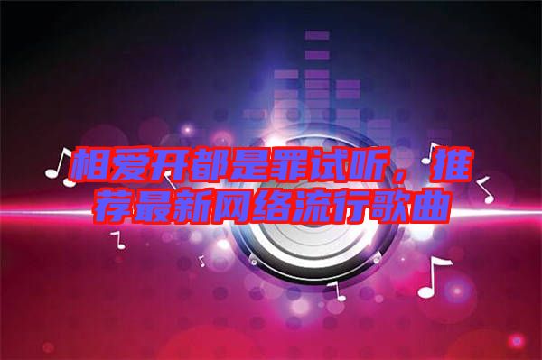 相愛開都是罪試聽，推薦最新網(wǎng)絡(luò)流行歌曲