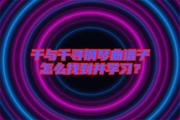 千與千尋鋼琴曲譜子怎么找到并學(xué)習(xí)？