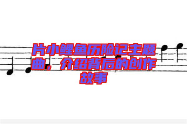 片小鯉魚歷險(xiǎn)記主題曲，介紹背后的創(chuàng)作故事