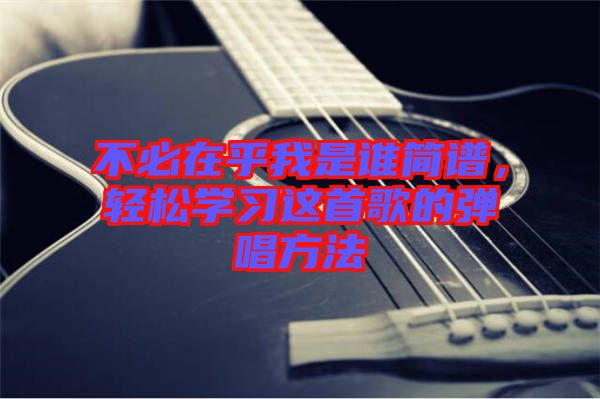 不必在乎我是誰簡譜，輕松學習這首歌的彈唱方法