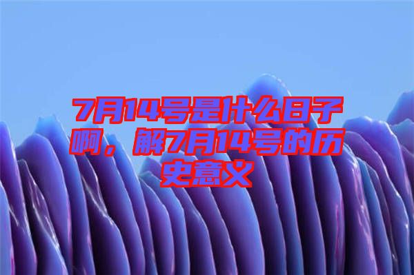 7月14號是什么日子啊，解7月14號的歷史意義