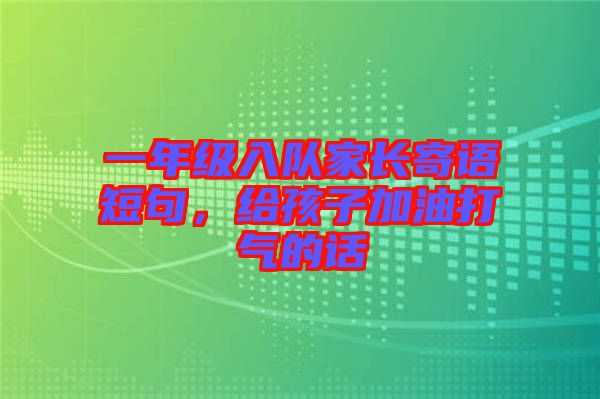 一年級入隊家長寄語短句，給孩子加油打氣的話