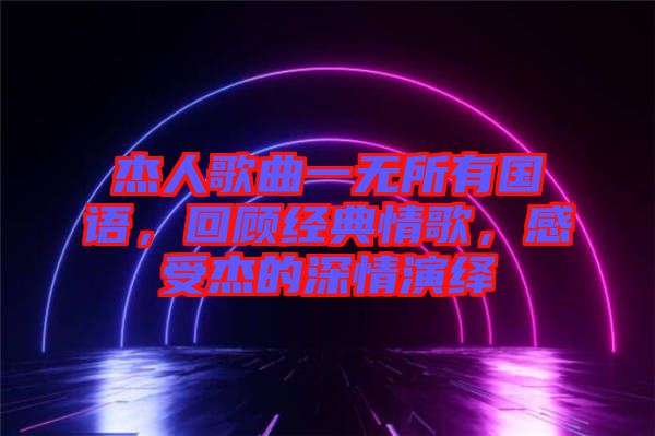 杰人歌曲一無所有國語，回顧經典情歌，感受杰的深情演繹
