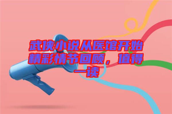 武俠小說從醫(yī)館開始精彩情節(jié)回顧，值得一讀
