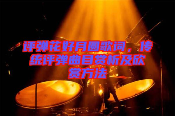 評(píng)彈花好月圓歌詞，傳統(tǒng)評(píng)彈曲目賞析及欣賞方法