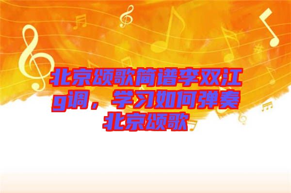 北京頌歌簡譜李雙江g調(diào)，學習如何彈奏北京頌歌