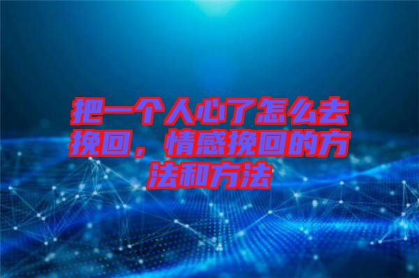 把一個人心了怎么去挽回，情感挽回的方法和方法