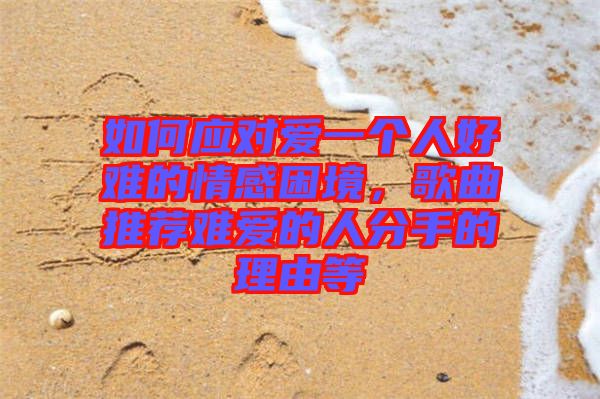 如何應(yīng)對(duì)愛(ài)一個(gè)人好難的情感困境，歌曲推薦難愛(ài)的人分手的理由等
