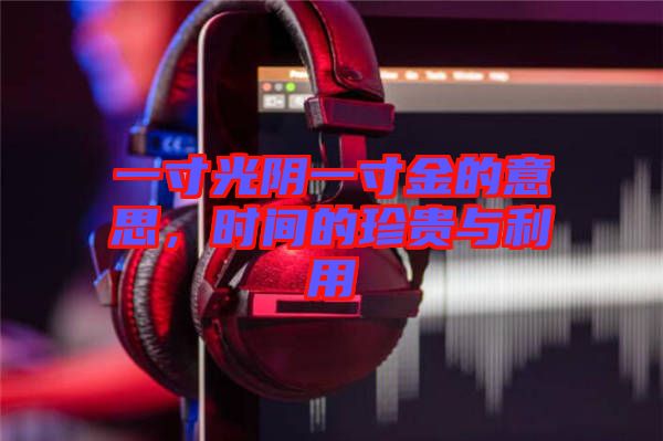 一寸光陰一寸金的意思，時間的珍貴與利用