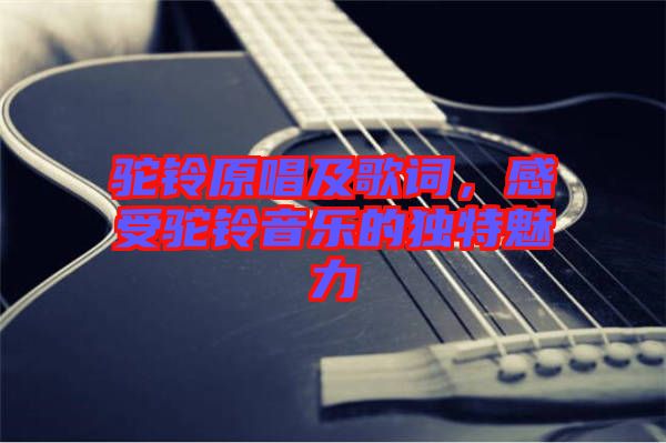 駝鈴原唱及歌詞，感受駝鈴音樂的獨(dú)特魅力